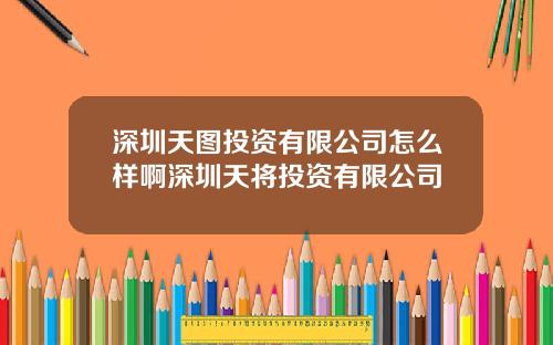 深圳天图投资有限公司怎么样啊深圳天将投资有限公司