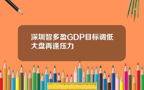 深圳智多盈GDP目标调低大盘再逢压力