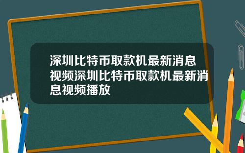 深圳比特币取款机最新消息视频深圳比特币取款机最新消息视频播放