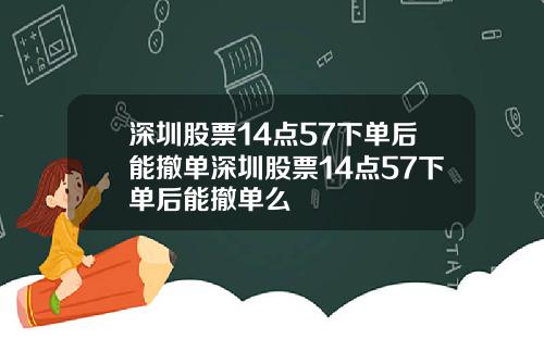 深圳股票14点57下单后能撤单深圳股票14点57下单后能撤单么