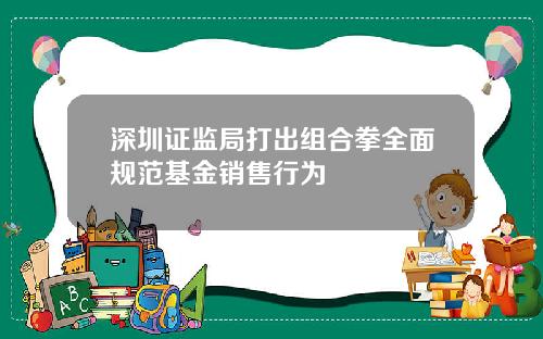 深圳证监局打出组合拳全面规范基金销售行为