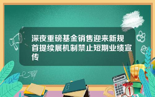 深夜重磅基金销售迎来新规首提续展机制禁止短期业绩宣传