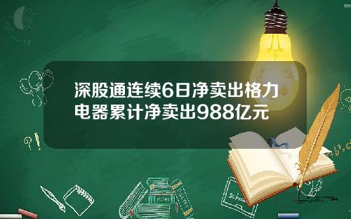 深股通连续6日净卖出格力电器累计净卖出988亿元