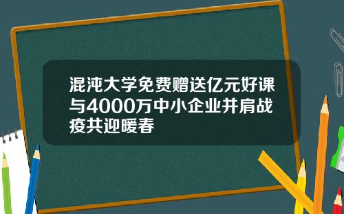 混沌大学免费赠送亿元好课与4000万中小企业并肩战疫共迎暖春