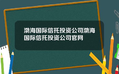 渤海国际信托投资公司渤海国际信托投资公司官网