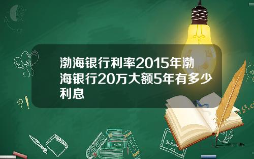 渤海银行利率2015年渤海银行20万大额5年有多少利息