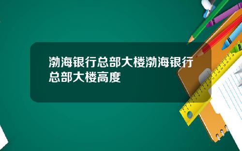 渤海银行总部大楼渤海银行总部大楼高度