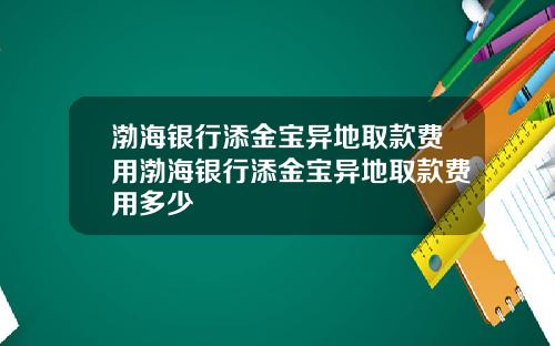 渤海银行添金宝异地取款费用渤海银行添金宝异地取款费用多少