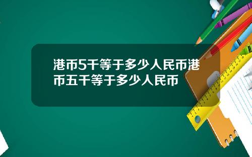 港币5千等于多少人民币港币五千等于多少人民币