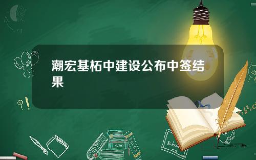 潮宏基柘中建设公布中签结果