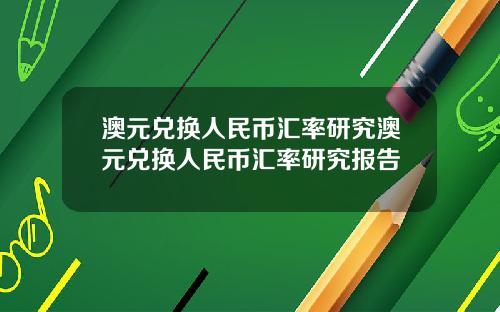 澳元兑换人民币汇率研究澳元兑换人民币汇率研究报告