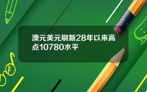 澳元美元刷新28年以来高点10780水平