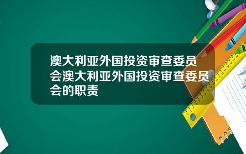 澳大利亚外国投资审查委员会澳大利亚外国投资审查委员会的职责