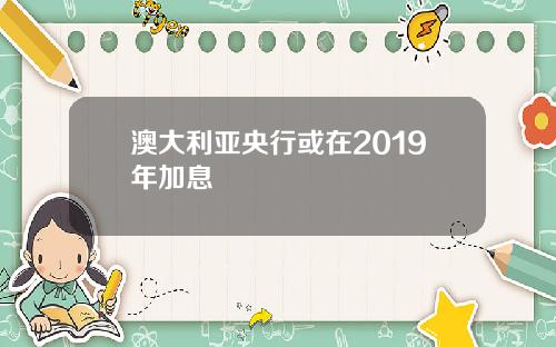 澳大利亚央行或在2019年加息