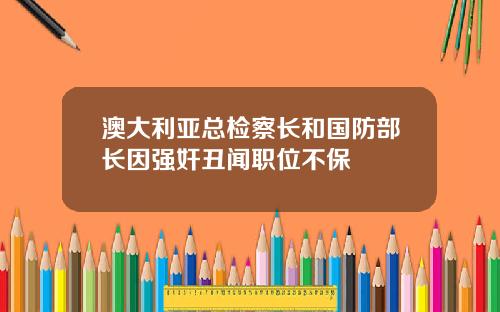 澳大利亚总检察长和国防部长因强奸丑闻职位不保