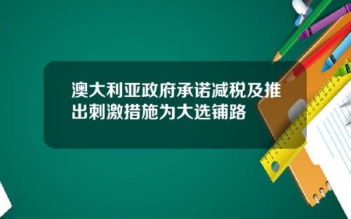 澳大利亚政府承诺减税及推出刺激措施为大选铺路