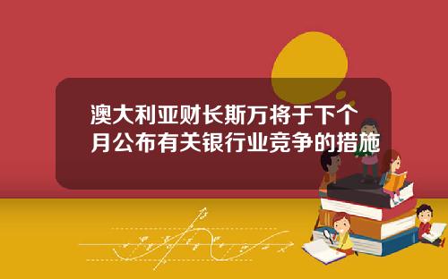 澳大利亚财长斯万将于下个月公布有关银行业竞争的措施