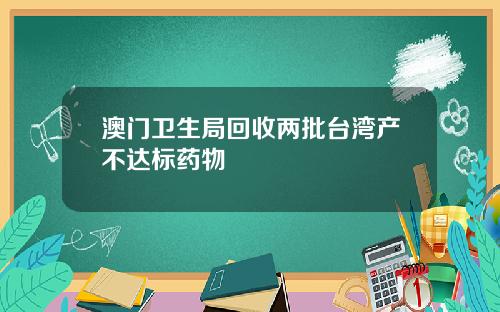 澳门卫生局回收两批台湾产不达标药物