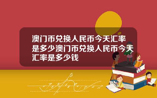 澳门币兑换人民币今天汇率是多少澳门币兑换人民币今天汇率是多少钱