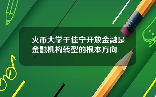 火币大学于佳宁开放金融是金融机构转型的根本方向