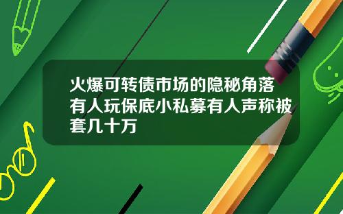 火爆可转债市场的隐秘角落有人玩保底小私募有人声称被套几十万