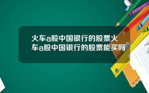 火车a股中国银行的股票火车a股中国银行的股票能买吗