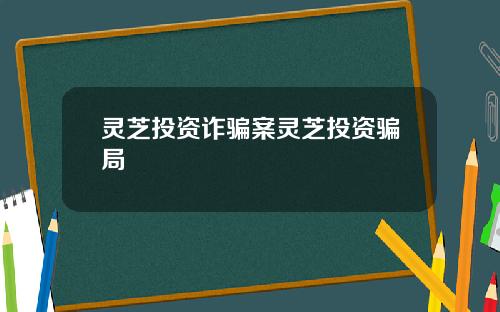 灵芝投资诈骗案灵芝投资骗局