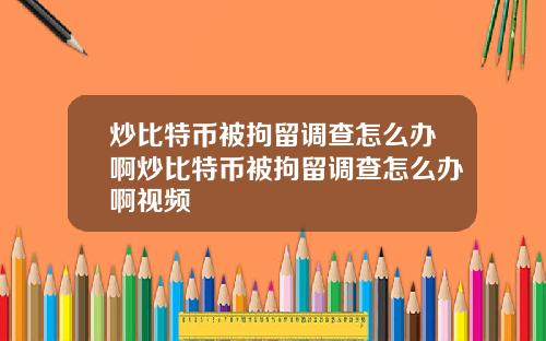 炒比特币被拘留调查怎么办啊炒比特币被拘留调查怎么办啊视频