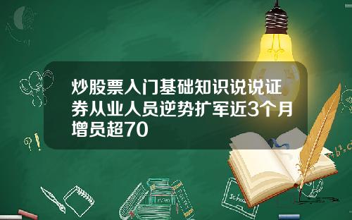 炒股票入门基础知识说说证券从业人员逆势扩军近3个月增员超70