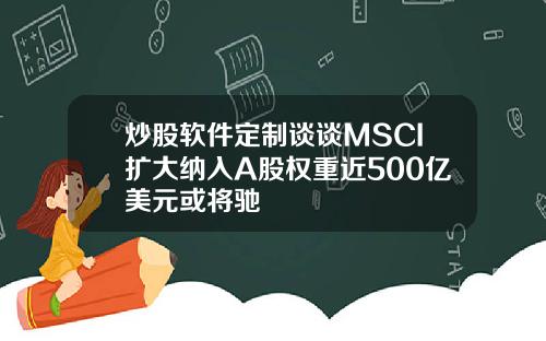 炒股软件定制谈谈MSCI扩大纳入A股权重近500亿美元或将驰