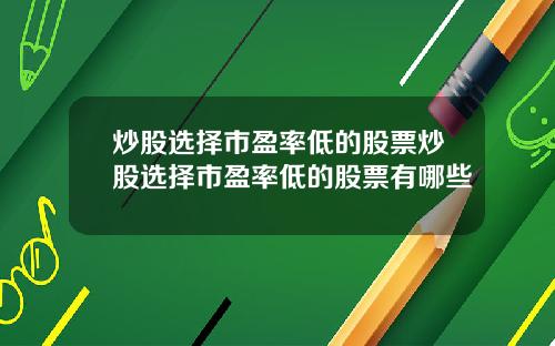 炒股选择市盈率低的股票炒股选择市盈率低的股票有哪些