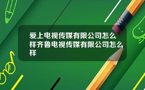 爱上电视传媒有限公司怎么样齐鲁电视传媒有限公司怎么样