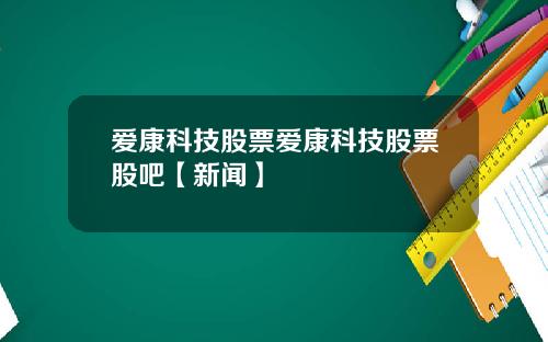 爱康科技股票爱康科技股票股吧【新闻】