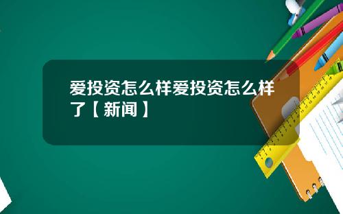 爱投资怎么样爱投资怎么样了【新闻】