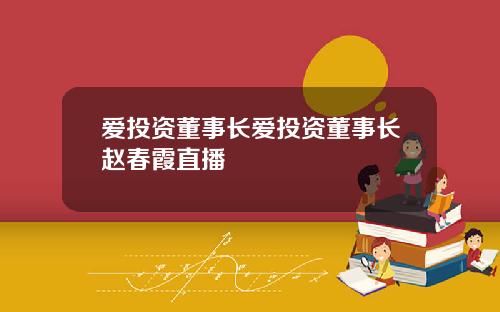 爱投资董事长爱投资董事长赵春霞直播