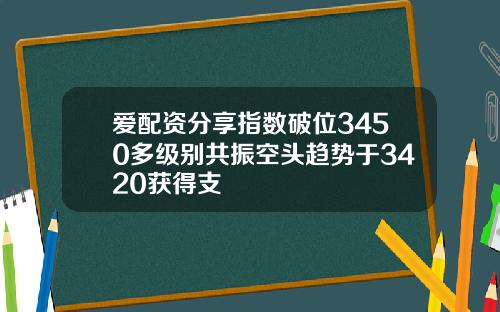 爱配资分享指数破位3450多级别共振空头趋势于3420获得支