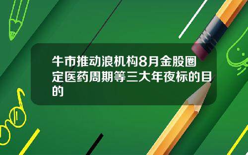 牛市推动浪机构8月金股圈定医药周期等三大年夜标的目的