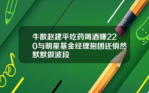 牛散赵建平吃药喝酒赚220与明星基金经理抱团还悄然默默做波段