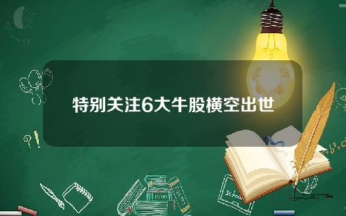 特别关注6大牛股横空出世