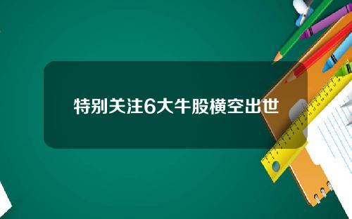 特别关注6大牛股横空出世