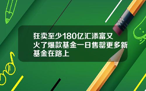 狂卖至少180亿汇添富又火了爆款基金一日售罄更多新基金在路上