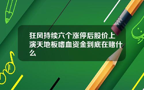 狂风持续六个涨停后股价上演天地板嗜血资金到底在赌什么