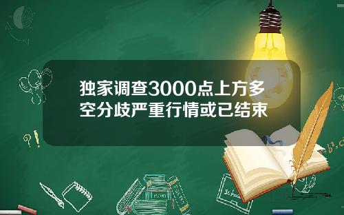 独家调查3000点上方多空分歧严重行情或已结束