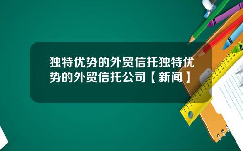 独特优势的外贸信托独特优势的外贸信托公司【新闻】