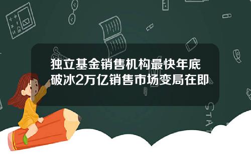 独立基金销售机构最快年底破冰2万亿销售市场变局在即