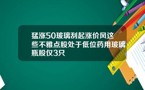 猛涨50玻璃刮起涨价风这些不雅点股处于低位药用玻璃瓶股仅3只