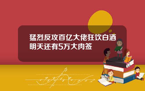 猛烈反攻百亿大佬狂饮白酒明天还有5万大肉签