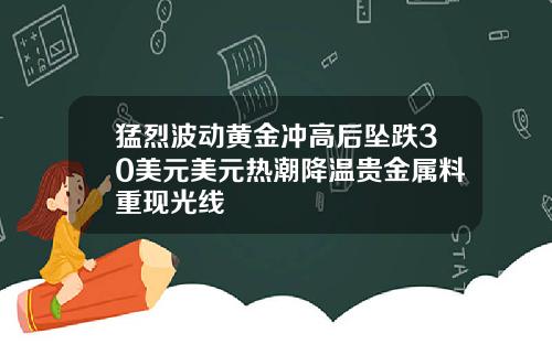 猛烈波动黄金冲高后坠跌30美元美元热潮降温贵金属料重现光线