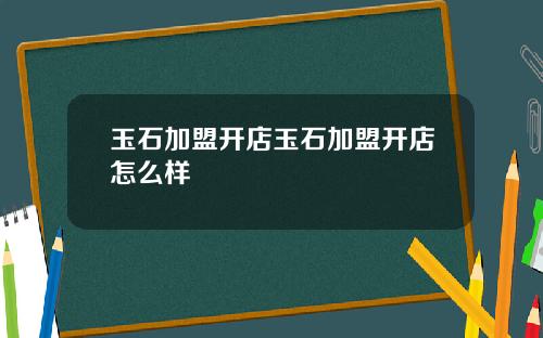 玉石加盟开店玉石加盟开店怎么样