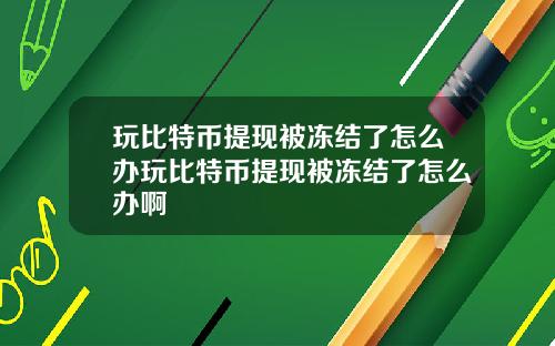 玩比特币提现被冻结了怎么办玩比特币提现被冻结了怎么办啊